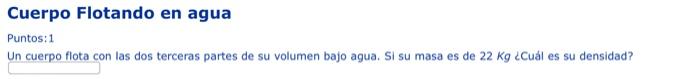 Cuerpo Flotando en agua Puntos:1 Un cuerpo flota con las dos terceras partes de su volumen bajo agua. Si su masa es de \( 22