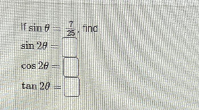 If \( \sin \theta=\frac{7}{25} \) \( \sin 2 \theta= \) \( \cos 2 \theta= \) \( \tan 2 \theta= \)