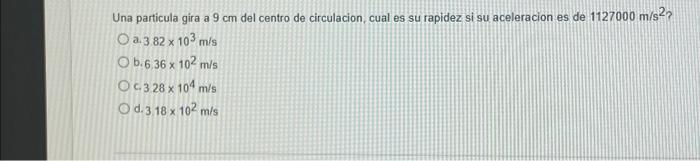 Una particula gira a \( 9 \mathrm{~cm} \) del centro de circulacion, cual es su rapidez si su aceleracion es de \( 1127000 \m