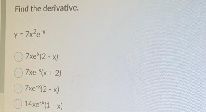 Find the derivative. \[ y=7 x^{2} e^{-x} \] \( 7 x e^{x}(2-x) \) \( 7 x e^{-x}(x+2) \) \( 7 x e^{-x}(2-x) \) \( 14 x e^{-x}(1