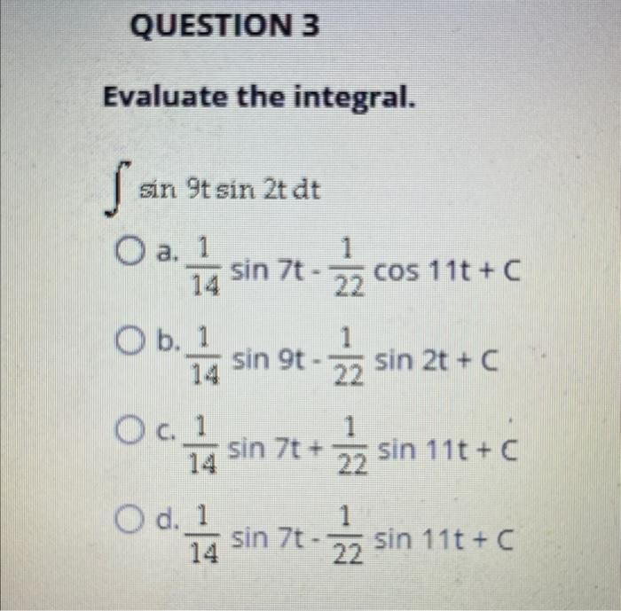 Evaluate the integral. \[ \int \sin 9 t \sin 2 t d t \] a. \( \frac{1}{14} \sin 7 t-\frac{1}{22} \cos 11 t+C \) b. \( \frac{1