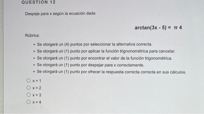 QUESTION 12 Despeje para x según la ecuación dada arctan(3x - 5) = n 4 Rúbrica: • Se otorgará un (4) puntos por seleccionar l