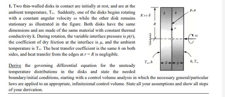 P.
k
R>>8
R
1. Two thin-walled disks in contact are initially at rest, and are at the
ambient temperature, T.. Suddenly, one 