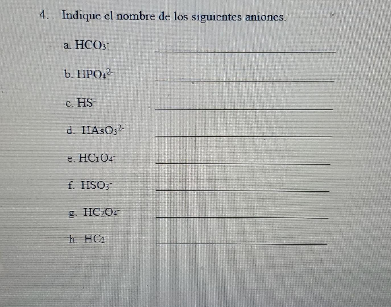 4. Indique el nombre de los siguientes aniones. a HCO3- b. HPO42- C. HS- d HASO2- e. HC:0:- f. HSO3 g HC20: h. HC2-