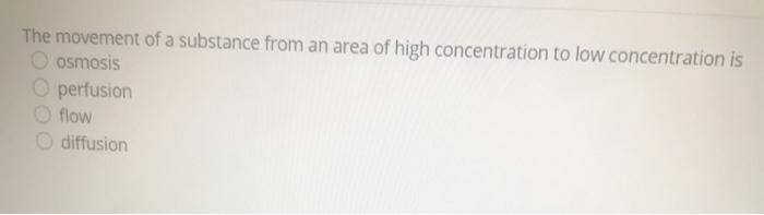 The movement of a substance from an area of high concentration to low concentration is osmosis perfusion flow diffusion