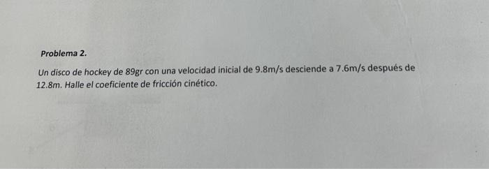 Problema 2. Un disco de hockey de \( 89 \mathrm{gr} \) con una velocidad inicial de \( 9.8 \mathrm{~m} / \mathrm{s} \) descie