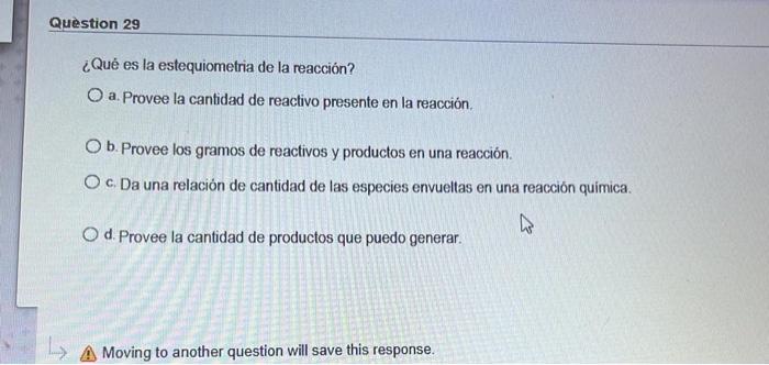 Question 29 ¿Qué es la estequiometria de la reacción? a. Provee la cantidad de reactivo presente en la reacción b. Provee los