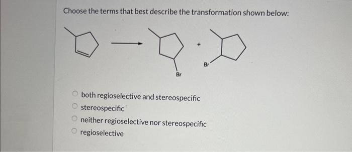 Choose the terms that best describe the transformation shown below:
both regioselective and stereospecific
stereospecific
nei