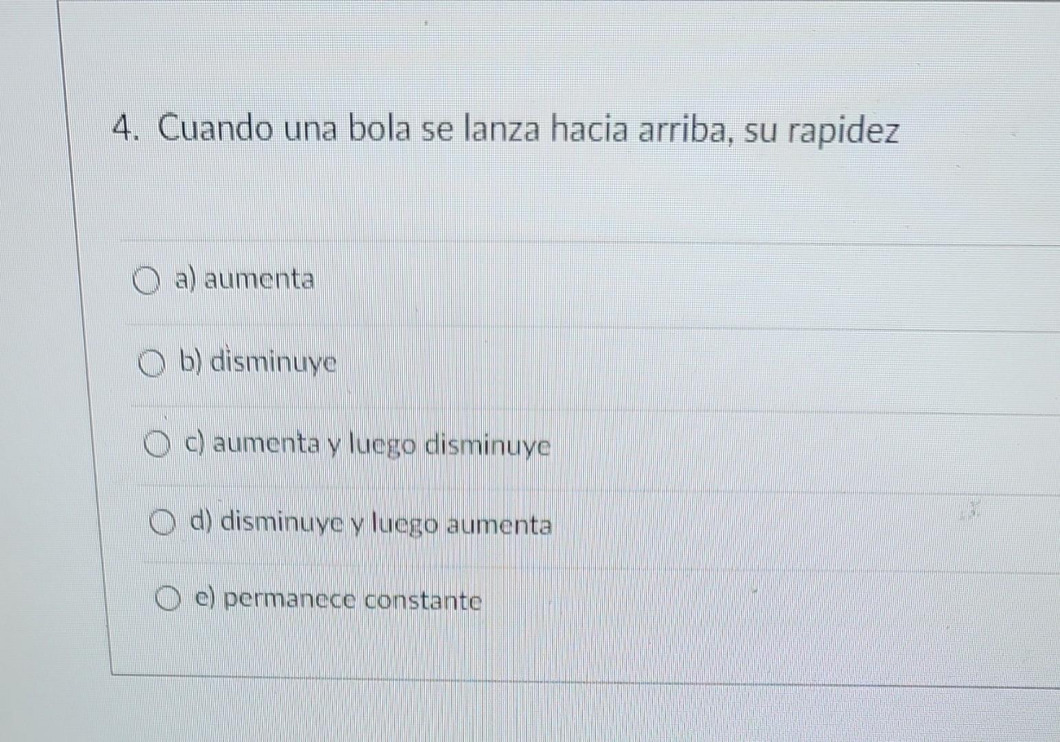 4. Cuando una bola se lanza hacia arriba, su rapidez a) aumenta b) disminuye c) aumenta y luego disminuye d) disminuye y lueg