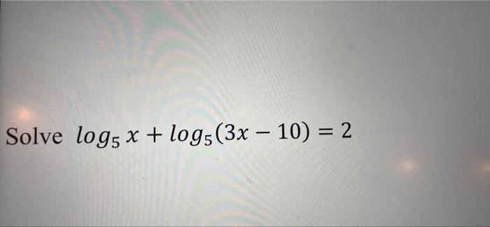 Solved Solve log5 x + log5 (3x - 10) = 2 | Chegg.com