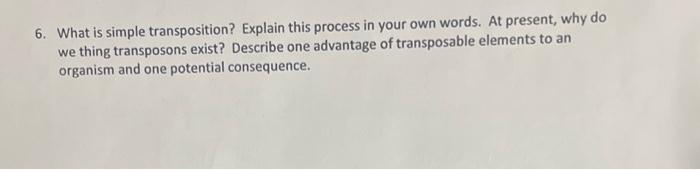 6. What is simple transposition? Explain this process in your own words. At present, why do we thing transposons exist? Descr