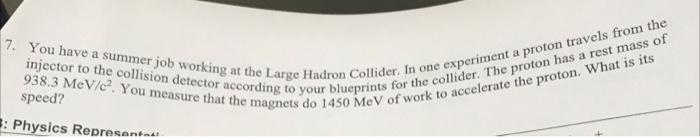 7. You have a summer job working at the Large Hadron Collider. In one experiment a proton travels from the
938.3 MeV/c². You 