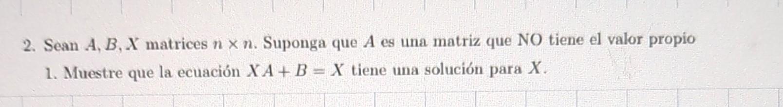 2. Sean \( A, B, X \) matrices \( n \times n \). Suponga que \( A \) es una matriz que NO tiene el valor propio 1. Muestre qu