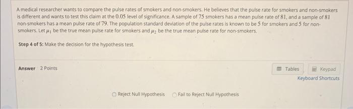 A medical researcher wants to compare the pulse rates of smokers and non-5mokers. He believes that the pulse rate for smokers