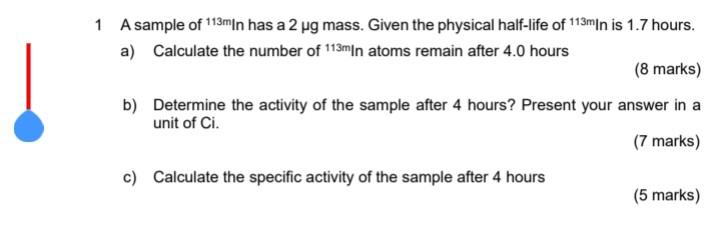 1 A sample of \( { }^{113 \mathrm{~m}} \) In has a \( 2 \mu \mathrm{g} \) mass. Given the physical half-life of \( { }^{113 \
