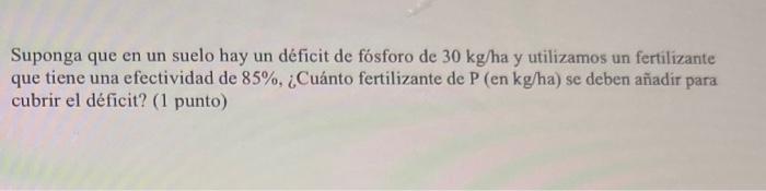 Suponga que en un suelo hay un déficit de fósforo de \( 30 \mathrm{~kg} / \) ha y utilizamos un fertilizante que tiene una ef