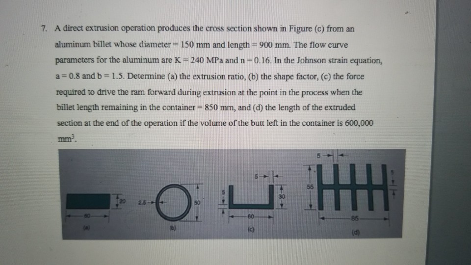 7. a direct extrusion operation produces the cross section shown in figure (c) from an aluminum billet whose diameter =