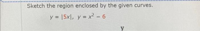 Sketch the region enclosed by the given curves.
\[
y=|5 x|, \quad y=x^{2}-6
\]