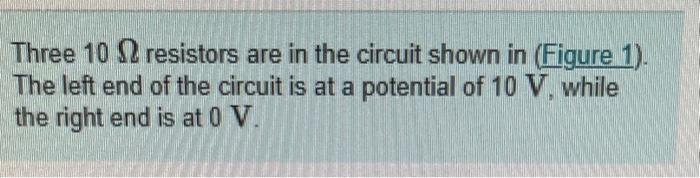 Three \( 10 \Omega \) resistors are in the circuit shown in (Figure 1). The left end of the circuit is at a potential of \( 1