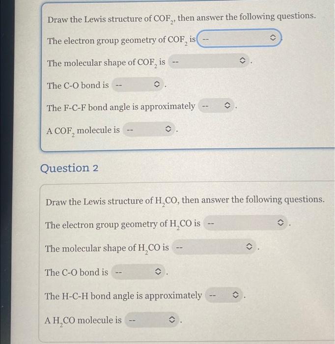 Draw the Lewis structure of COF, then answer the following questions.
The electron group geometry of COF, is
The molecular sh