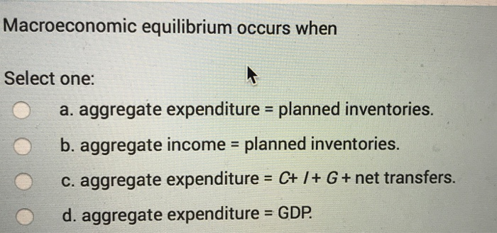 Solved Macroeconomic equilibrium occurs when Select one: a. | Chegg.com