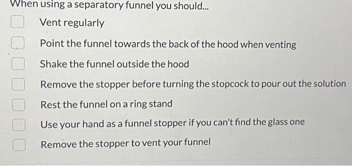 When using a separatory funnel you should...
Vent regularly
Point the funnel towards the back of the hood when venting
Shake