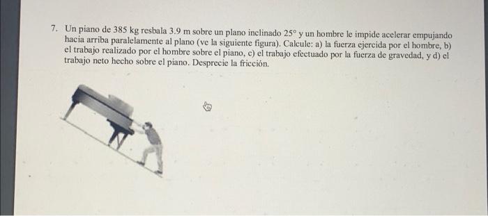 7. Un piano de \( 385 \mathrm{~kg} \) resbala \( 3.9 \mathrm{~m} \) sobre un plano inclinado \( 25^{\circ} \mathrm{y} \) un h