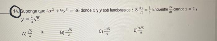 dx 14. Suponga que 4x2 +9y² = 36 donde x y y sob funciones de t. Si= Encuentre cuando x=2 y y = √5 dt A) 55 B) D) 25 2