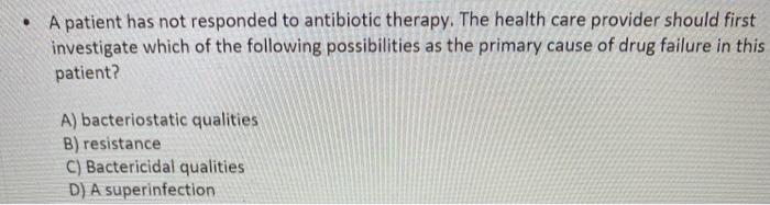 A patient has not responded to antibiotic therapy. The health care provider should first investigate which of the following p