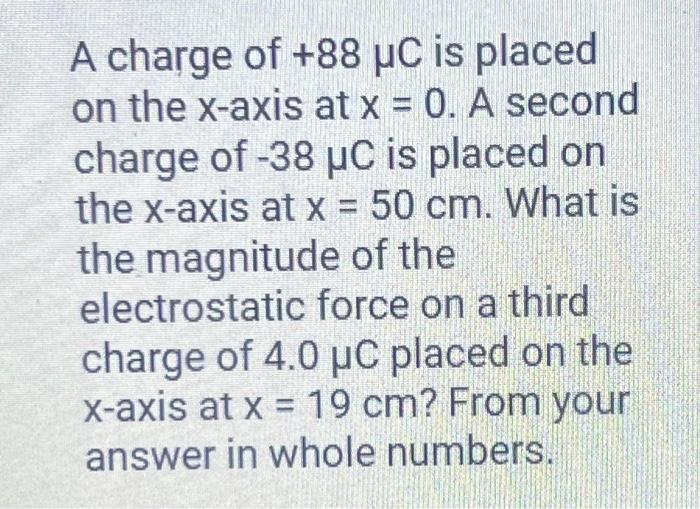 A charge of \( +88 \mu \mathrm{C} \) is placed on the \( x \)-axis at \( x=0 \). A second charge of \( -38 \mu \mathrm{C} \)