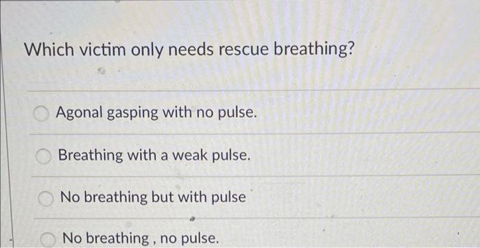 Which victim only needs rescue breathing?
Agonal gasping with no pulse.
Breathing with a weak pulse.
No breathing but with pu