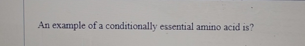 Solved An example of a conditionally essential amino acid | Chegg.com