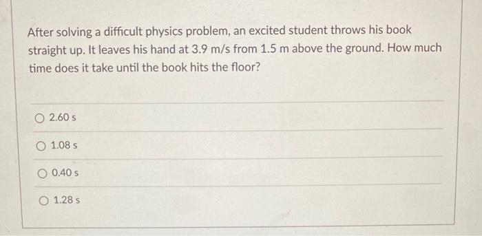 After solving a difficult physics problem, an excited student throws his book straight up. It leaves his hand at \( 3.9 \math