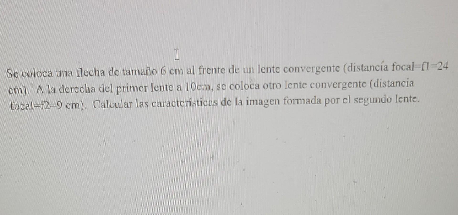 I
Se coloca una flecha de tamaño 6 cm al frente de un lente convergente (distancia focal-f1=24
cm). A la derecha del primer l
