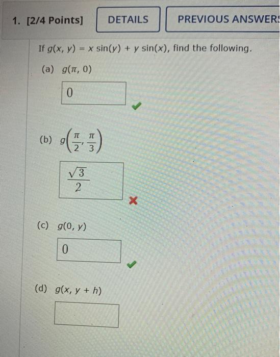 If \( g(x, y)=x \sin (y)+y \sin (x) \), find the following. (a) \( g(\pi, 0) \) (b) \( g\left(\frac{\pi}{2}, \frac{\pi}{3}\ri