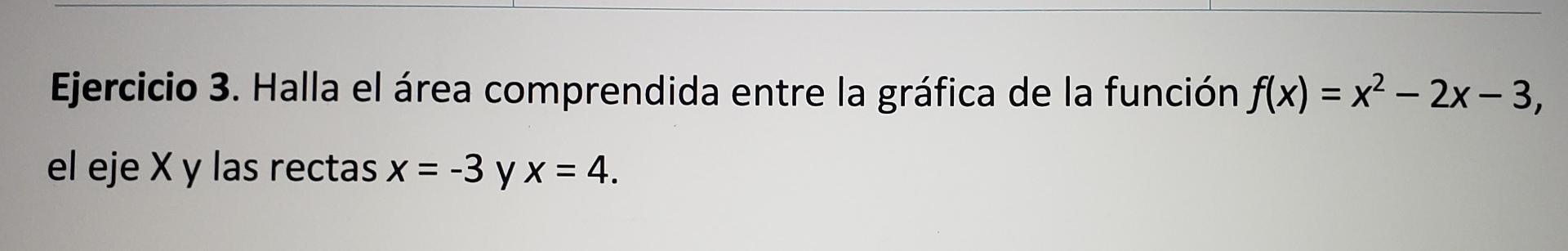 Ejercicio 3. Halla el área comprendida entre la gráfica de la función \( f(x)=x^{2}-2 x-3 \), el eje \( X y \) las rectas \(