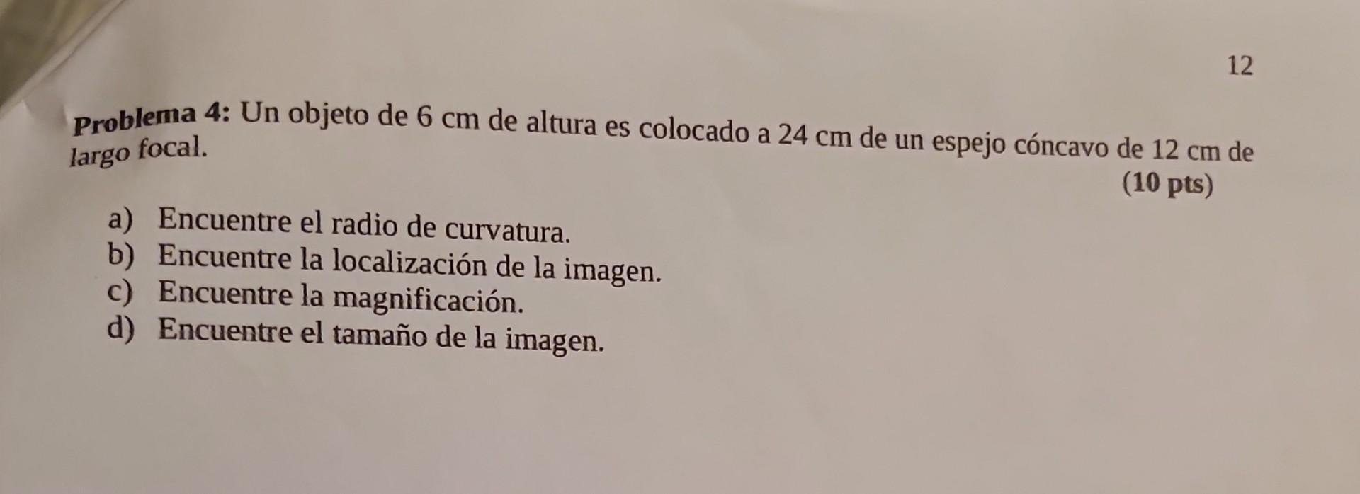 Problema 4: Un objeto de \( 6 \mathrm{~cm} \) de altura es colocado a \( 24 \mathrm{~cm} \) de un espejo cóncavo de \( 12 \ma