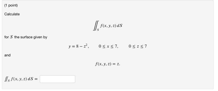 (1 point) Calculate f(x, y, z)dS ) for the surface given by y = 8- 22, OSX57. 05257 and f(x, y, z) = 2. Is/(x, y, z) ds = =