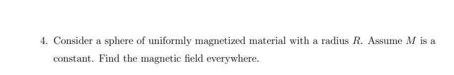 4. Consider a sphere of uniformly magnetized material with a radius \( R \). Assume \( M \) is a constant. Find the magnetic
