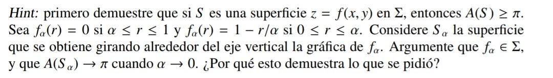 Hint: primero demuestre que si \( S \) es una superficie \( z=f(x, y) \) en \( \Sigma \), entonces \( A(S) \geq \pi \). Sea \