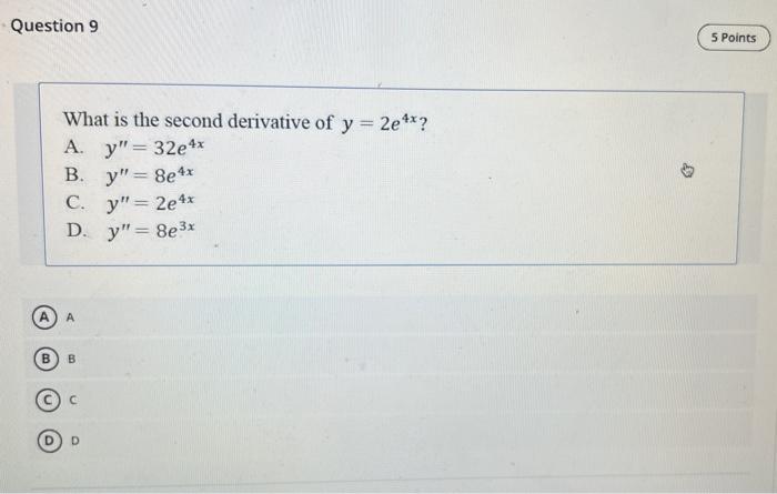 What is the second derivative of \( y=2 e^{4 x} \) ? A. \( y^{\prime \prime}=32 e^{4 x} \) B. \( y^{\prime \prime}=8 e^{4 x}