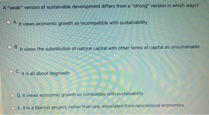 A weak version of sustainable development differs from a strong version in which ways? O A. It views economic growth as i