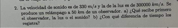 La velocidad de sonido es de \( 330 \mathrm{~m} / \mathrm{s} \) y la de la luz es de \( 300000 \mathrm{~km} / \mathrm{s} \).