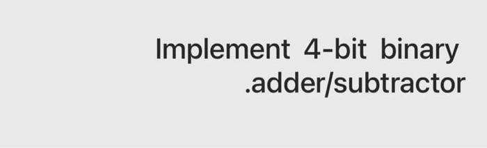 Solved Implement 4-bit Binary .adder/subtractor Implement | Chegg.com