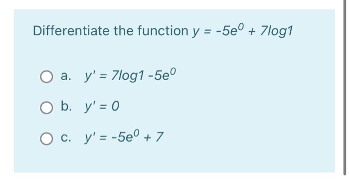 Differentiate the function \( y=-5 e^{0}+7 \log 1 \) a. \( y^{\prime}=7 \log 1-5 e^{0} \) b. \( y^{\prime}=0 \) c. \( y^{\pri