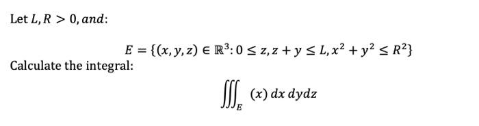 Let L, R > 0, and: Calculate the integral: E = {(x, y, z) E R³: 0 ≤ z, z + y ≤ L, x² + y² ≤ R²} JJS (x) dx dydz