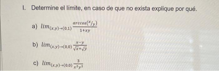 I. Determine el limite, en caso de que no exista explique por qué. a) \( \lim _{(x, y) \rightarrow(0,1)} \frac{\arccos (x / y