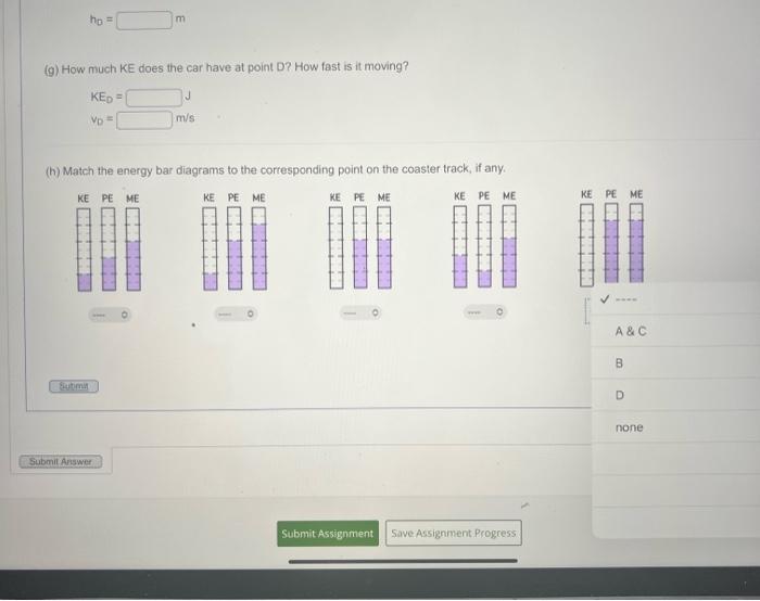 (g) How much KE does the car have at point D? How fast is it moving?
\[
\begin{array}{ll}
K_{D}= & J \\
v_{D}= & \mathrm{m} /