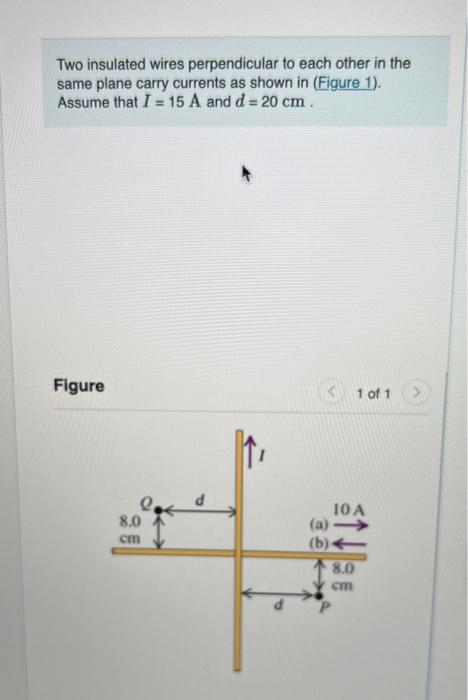 Two insulated wires perpendicular to each other in the same plane carry currents as shown in (Figure 1). Assume that \( I=15 