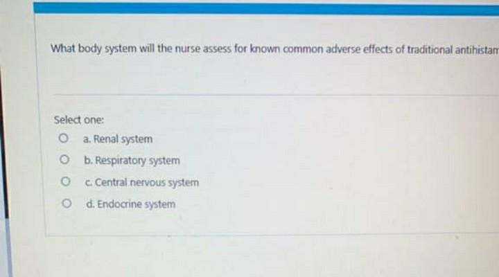 What body system will the nurse assess for known common adverse effects of traditional antihistam Select one: a. Renal system